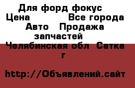 Для форд фокус  › Цена ­ 5 000 - Все города Авто » Продажа запчастей   . Челябинская обл.,Сатка г.